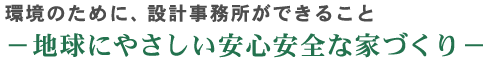 環境のために、設計事務所ができること－地球にやさしい安心安全な家づくり－